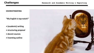 Challenges Research and Academic Writing & Reporting
OVERESTIMATING
“My English is top-notch!”
≠ (academic) writing
≠ structuring proposal
≠ decent sources
≠ inventing outline
 