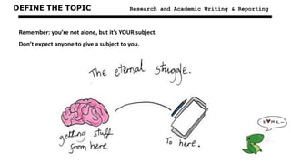 DEFINE THE TOPIC Research and Academic Writing & Reporting
Remember: you’re not alone, but it’s YOUR subject.
Don’t expect anyone to give a subject to you.
 