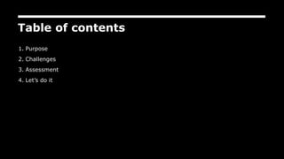 Table of contents
1. Purpose
2. Challenges
3. Assessment
4. Let’s do it
 