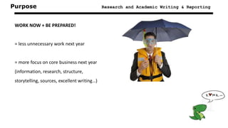 Purpose Research and Academic Writing & Reporting
WORK NOW + BE PREPARED!
= less unnecessary work next year
= more focus on core business next year
(information, research, structure,
storytelling, sources, excellent writing…)
 