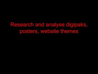 Research and analyse digipaks,
posters, website themes
 