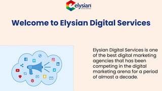 Welcome to Elysian Digital Services
Elysian Digital Services is one
of the best digital marketing
agencies that has been
competing in the digital
marketing arena for a period
of almost a decade.
 