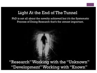 Light At the End of The Tunnel
“Research”Working with the “Unknown”
“Development”Working with “Known”
PhD is not all about the novelty achieved but it’s the Systematic
Process of Doing Research that’s the utmost important.
 