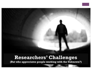 Researchers’ Challenges
(But who appreciates people working with the Unknown?)
 