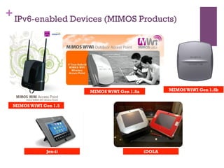 +IPv6-enabled Devices (MIMOS Products)
MIMOSWiWI Gen 1.5
MIMOSWiWI Gen 1.8a MIMOSWiWI Gen 1.8b
Jen-ii iDOLA
 