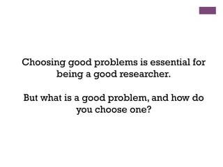 Choosing good problems is essential for
being a good researcher.
But what is a good problem, and how do
you choose one?
 