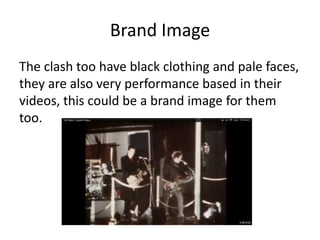 Brand Image
The clash too have black clothing and pale faces,
they are also very performance based in their
videos, this could be a brand image for them
too.
 