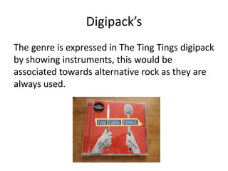Digipack’s
The genre is expressed in The Ting Tings digipack
by showing instruments, this would be
associated towards alternative rock as they are
always used.
 