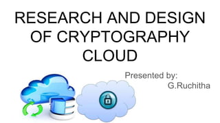 RESEARCH AND DESIGN
OF CRYPTOGRAPHY
CLOUD
Presented by:
G.Ruchitha
 