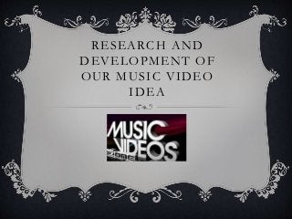 RESEARCH AND
DEVELOPMENT OF
OUR MUSIC VIDEO
IDEA
 