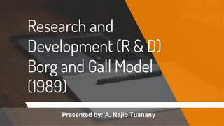 Research and
Development (R & D)
Borg and Gall Model
(1989)
Presented by: A. Najib Tuanany
 