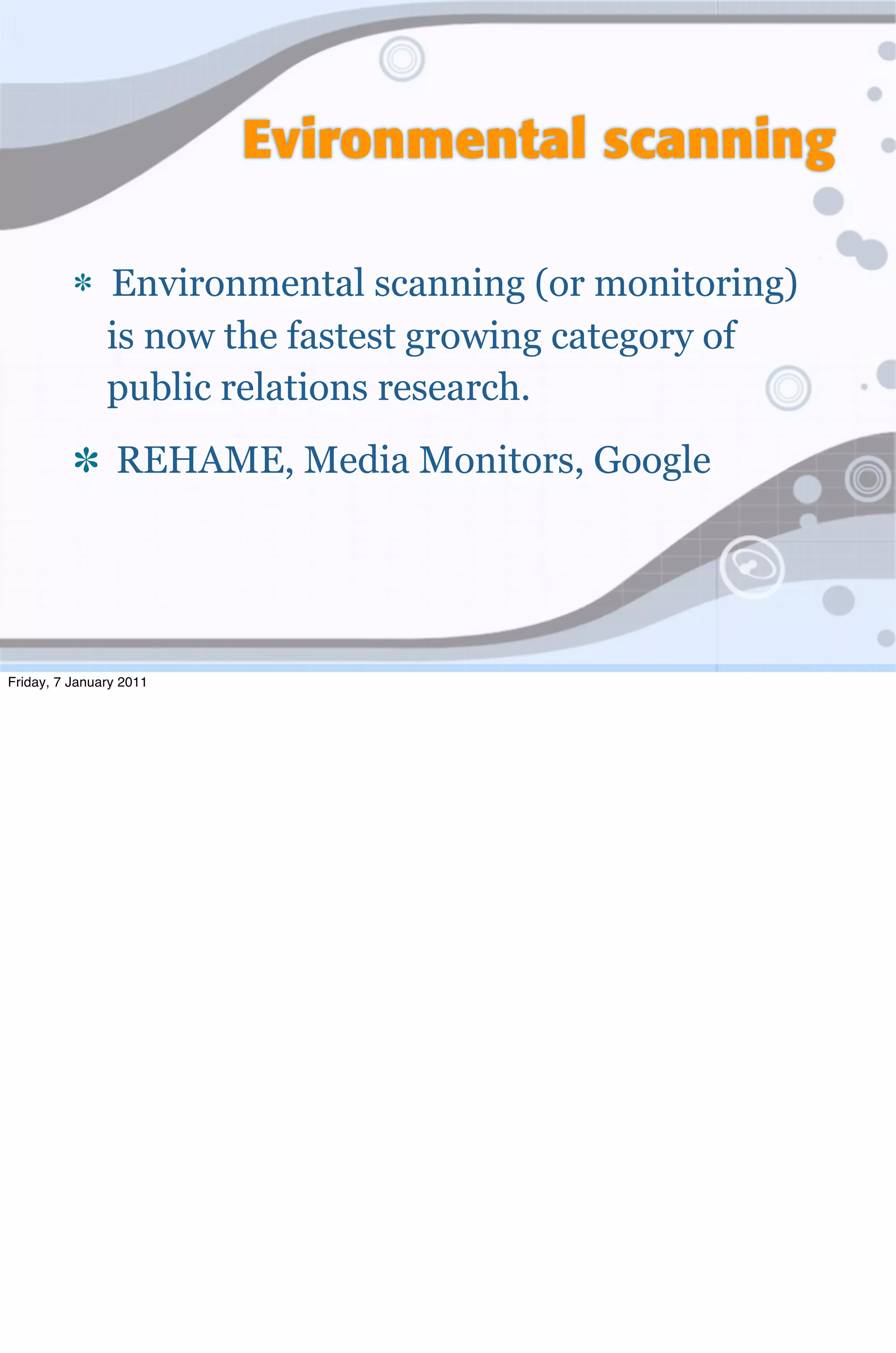 Evironmental scanning

               Environmental scanning (or monitoring)
               is now the fastest growing category of
               public relations research.
                 REHAME, Media Monitors, Google




Friday, 7 January 2011
 