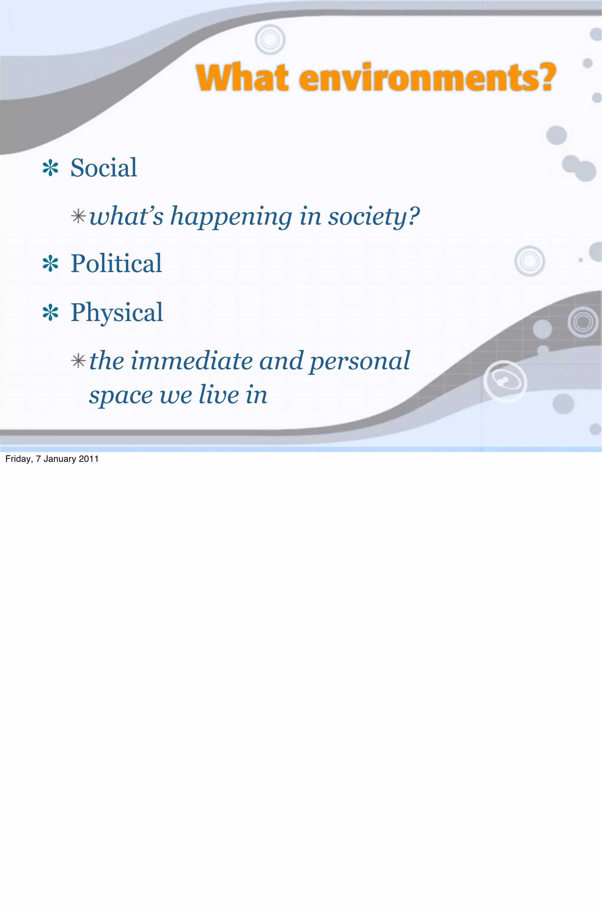 What environments?

               Social
                   what’s happening in society?
               Political
               Physical
                   the immediate and personal
                   space we live in

Friday, 7 January 2011
 