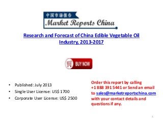 Research and Forecast of China Edible Vegetable Oil
Industry, 2013-2017
• Published: July 2013
• Single User License: US$ 1700
• Corporate User License: US$ 2500
Order this report by calling
+1 888 391 5441 or Send an email
to sales@marketreportschina.com
with your contact details and
questions if any.
1
 