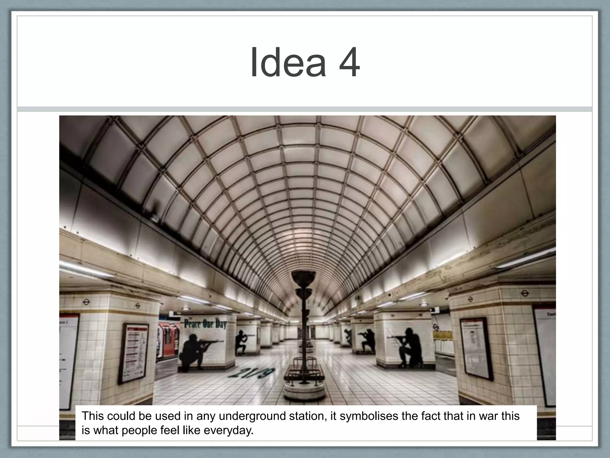 Idea 4




This could be used in any underground station, it symbolises the fact that in war this
is what people feel like everyday.
 