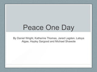 Peace One Day
By Daniel Wright, Katherine Thomas, Jared Lagden, Latoya
      Algae, Hayley Sargood and Michael Shawole
 