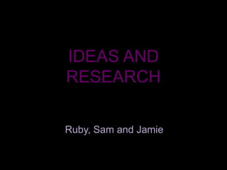 IDEAS AND
RESEARCH
Ruby, Sam and Jamie

 