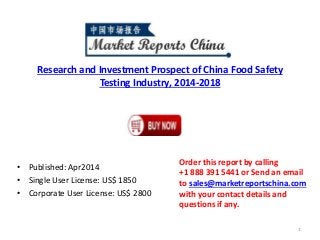 Research and Investment Prospect of China Food Safety
Testing Industry, 2014-2018
• Published: Apr2014
• Single User License: US$ 1850
• Corporate User License: US$ 2800
Order this report by calling
+1 888 391 5441 or Send an email
to sales@marketreportschina.com
with your contact details and
questions if any.
1
 