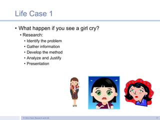 Life Case 1
• What happen if you see a girl cry?
• Research:
• Identify the problem
• Gather information
• Develop the met...