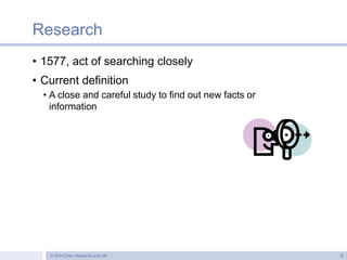 Research
• 1577, act of searching closely
• Current definition
• A close and careful study to find out new facts or
inform...