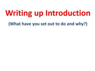Writing up Introduction
(What have you set out to do and why?)
 