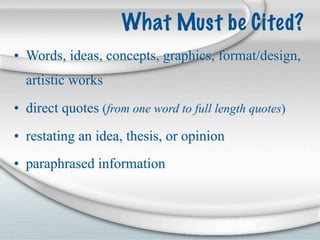 What Must be Cited?
• Words, ideas, concepts, graphics, format/design,
  artistic works
• direct quotes (from one word to full length quotes)
• restating an idea, thesis, or opinion
• paraphrased information
 