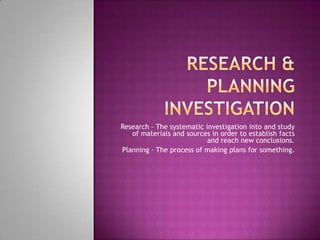 Research – The systematic investigation into and study
   of materials and sources in order to establish facts
                           and reach new conclusions.
Planning – The process of making plans for something.
 
