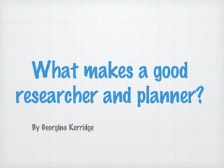 What makes a good researcher and planner?  By Georgina Kerridge 