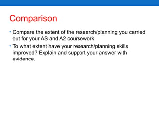 Comparison Compare the extent of the research/planning you carried out for your AS and A2 coursework.  To what extent have your research/planning skills improved? Explain and support your answer with evidence. 
