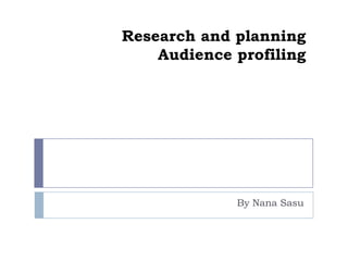Research and planning
    Audience profiling




             By Nana Sasu
 