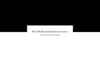 Ms2: Media production processes.
       Research and planning
 