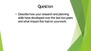 • Describe how your research and planning
skills have developed over the last twoyears
and what impact this had on yourwork.
Question
 