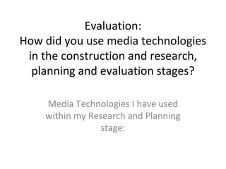 Evaluation:
How did you use media technologies
in the construction and research,
planning and evaluation stages?
Media Technologies I have used
within my Research and Planning
stage:
 