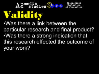 Validity
•Was there a link between the
particular research and final product?
•Was there a strong indication that
this research effected the outcome of
your work?
 