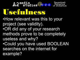 Usefulness
•How relevant was this to your
project (see validity).
•OR did any of your research
methods prove to be completely
useless and why?
•Could you have used BOOLEAN
searches on the internet for
example?
 