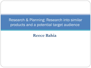 Research & Planning: Research into similar
 products and a potential target audience

             Reece Bahia
 