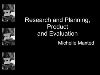 Research and Planning, Product and Evaluation Michelle Maxted 