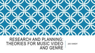 RESEARCH AND PLANNING:
THEORIES FOR MUSIC VIDEO
AND GENRE
JOE HARDY
 