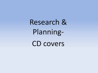 Research &
Planning-
CD covers
 