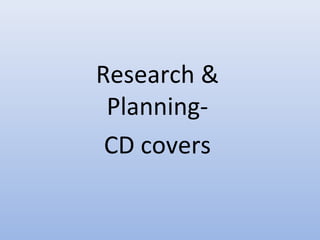 Research &
Planning-
CD covers
 