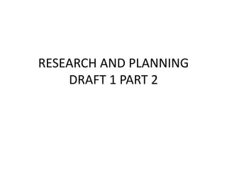 RESEARCH AND PLANNING
    DRAFT 1 PART 2
 