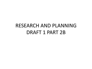 RESEARCH AND PLANNING
    DRAFT 1 PART 2B
 