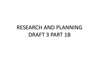 RESEARCH AND PLANNING
    DRAFT 3 PART 1B
 