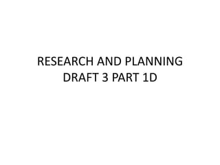 RESEARCH AND PLANNING
    DRAFT 3 PART 1D
 