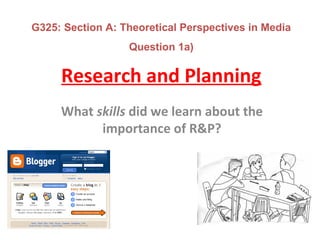 Research and Planning
What skills did we learn about the
importance of R&P?
G325: Section A: Theoretical Perspectives in Media
Question 1a)
 