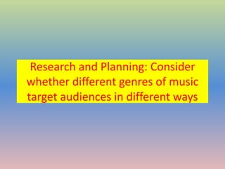 Research and Planning: Consider
whether different genres of music
target audiences in different ways
 