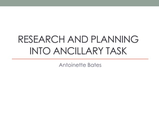 RESEARCH AND PLANNING
INTO ANCILLARY TASK
Antoinette Bates
 