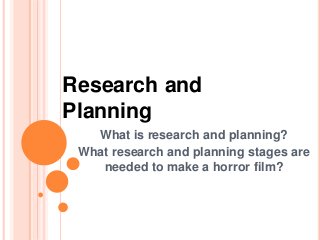 Research and 
Planning 
What is research and planning? 
What research and planning stages are 
needed to make a horror film? 
 