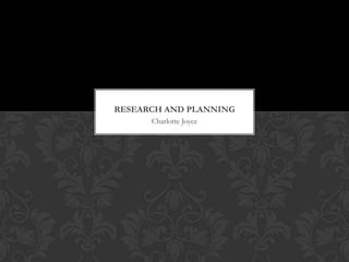 RESEARCH AND PLANNING
      Charlotte Joyce
 