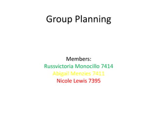 Group Planning


         Members:
Russvictoria Monocillo 7414
   Abigail Menzies 7411
     Nicole Lewis 7395
 